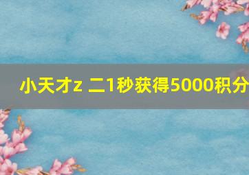 小天才z 二1秒获得5000积分